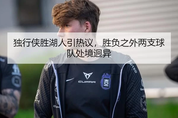 独行侠胜湖人引热议，胜负之外两支球队处境迥异